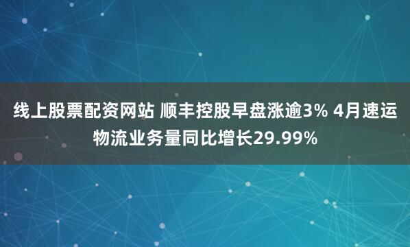 线上股票配资网站 顺丰控股早盘涨逾3% 4月速运物流业务量同比增长29.99%