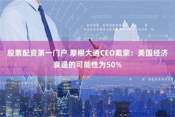 股票配资第一门户 摩根大通CEO戴蒙：美国经济衰退的可能性为50%