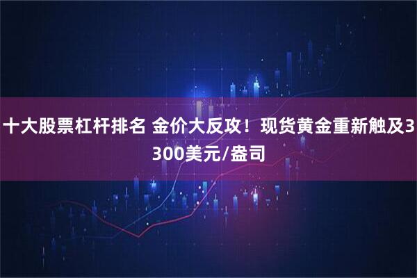 十大股票杠杆排名 金价大反攻！现货黄金重新触及3300美元/盎司