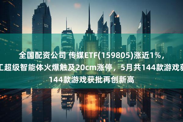 全国配资公司 传媒ETF(159805)涨近1%，昆仑万维天工超级智能体火爆触及20cm涨停，5月共144款游戏获批再创新高