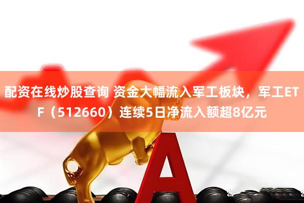 配资在线炒股查询 资金大幅流入军工板块，军工ETF（512660）连续5日净流入额超8亿元