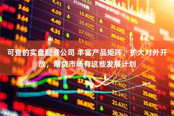 可查的实盘配资公司 丰富产品矩阵、扩大对外开放，期货市场有这些发展计划
