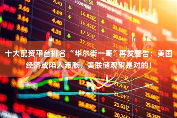 十大配资平台排名 “华尔街一哥”再发警告：美国经济或陷入滞胀，美联储观望是对的！