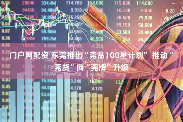 门户网配资 东莞推出“莞品100星计划” 推动“莞货”向“莞牌”升级