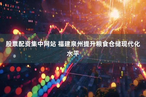 股票配资集中网站 福建泉州提升粮食仓储现代化水平