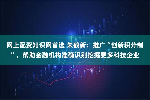 网上配资知识网首选 朱鹤新：推广“创新积分制”，帮助金融机构准确识别挖掘更多科技企业