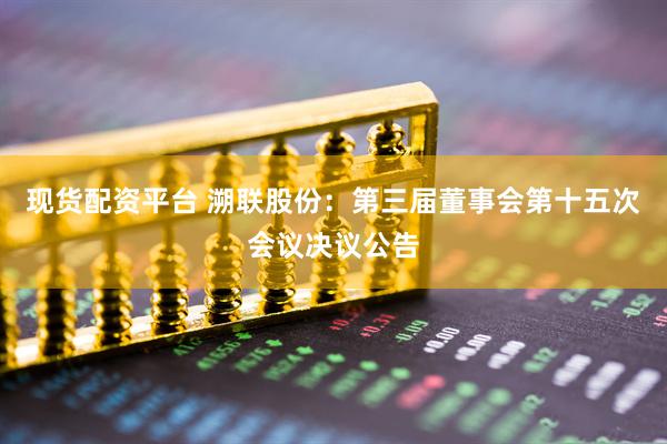 现货配资平台 溯联股份：第三届董事会第十五次会议决议公告