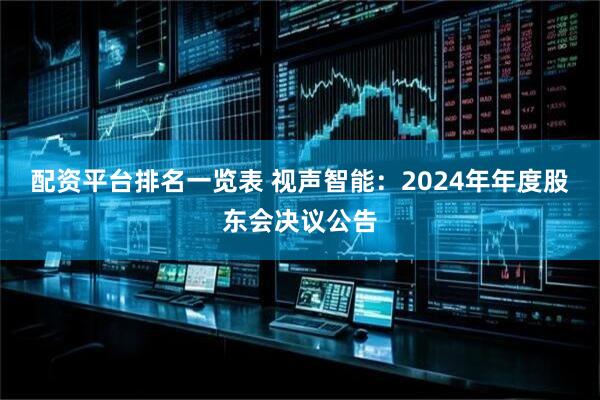配资平台排名一览表 视声智能：2024年年度股东会决议公告