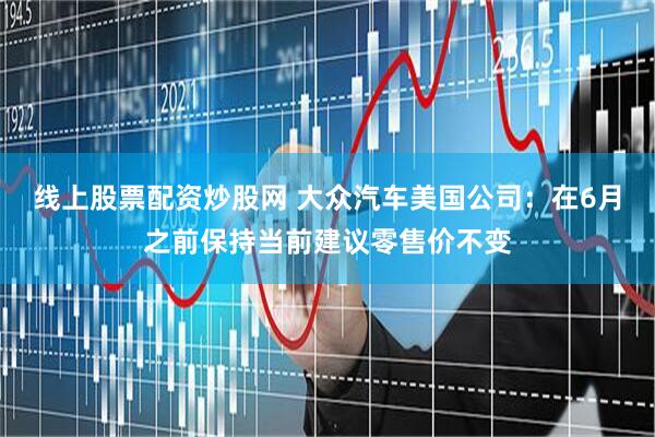 线上股票配资炒股网 大众汽车美国公司：在6月之前保持当前建议零售价不变