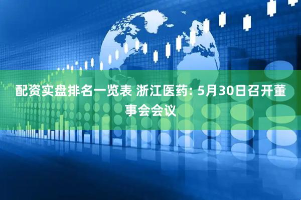 配资实盘排名一览表 浙江医药: 5月30日召开董事会会议