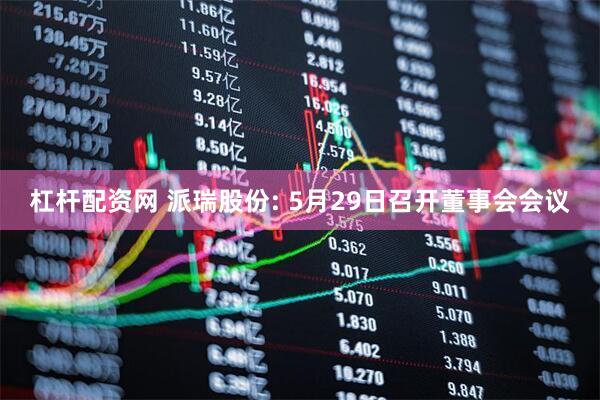 杠杆配资网 派瑞股份: 5月29日召开董事会会议