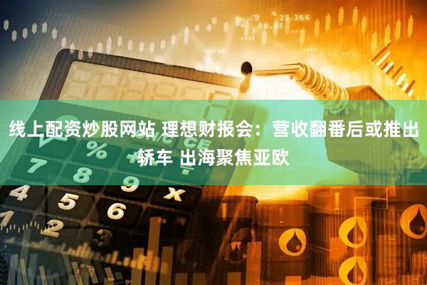 线上配资炒股网站 理想财报会：营收翻番后或推出轿车 出海聚焦亚欧