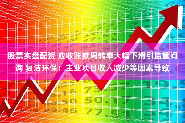 股票实盘配资 应收账款周转率大幅下滑引监管问询 复洁环保：主业项目收入减少等因素导致