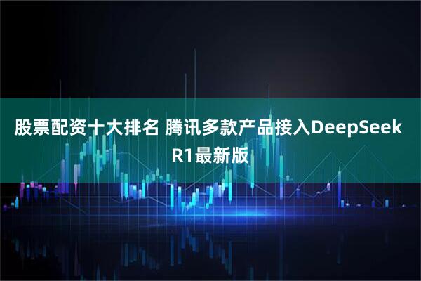 股票配资十大排名 腾讯多款产品接入DeepSeek R1最新版