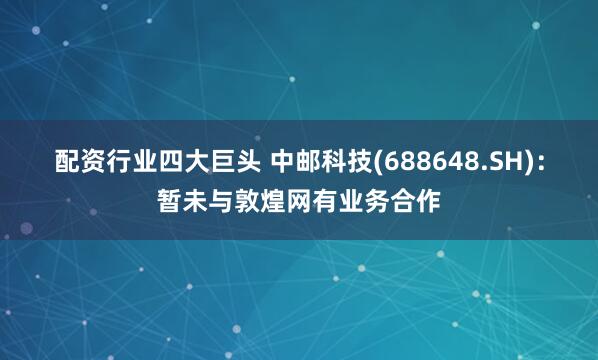 配资行业四大巨头 中邮科技(688648.SH)：暂未与敦煌网有业务合作