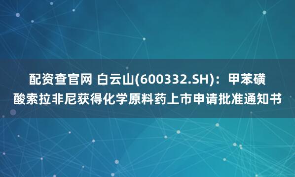 配资查官网 白云山(600332.SH)：甲苯磺酸索拉非尼获得化学原料药上市申请批准通知书