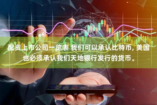 配资上市公司一览表 我们可以承认比特币, 美国也必须承认我们天地银行发行的货币。