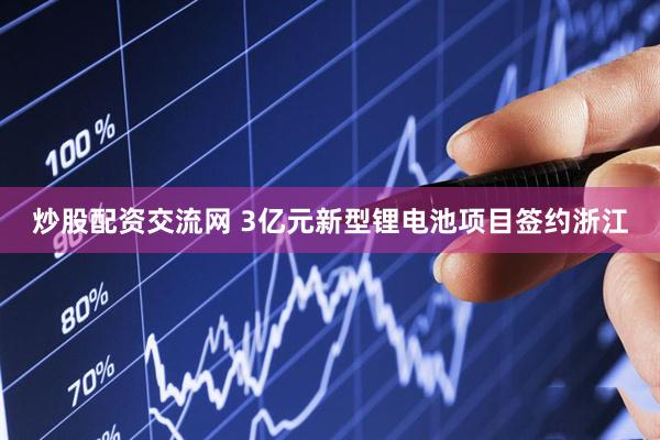 炒股配资交流网 3亿元新型锂电池项目签约浙江