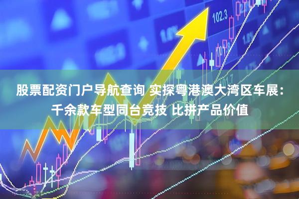股票配资门户导航查询 实探粤港澳大湾区车展：千余款车型同台竞技 比拼产品价值