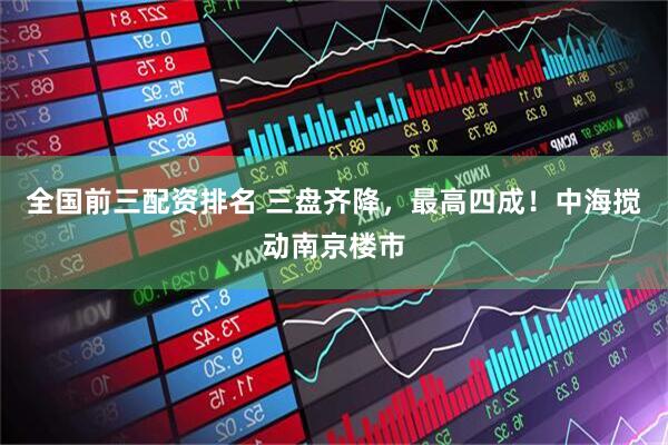 全国前三配资排名 三盘齐降，最高四成！中海搅动南京楼市