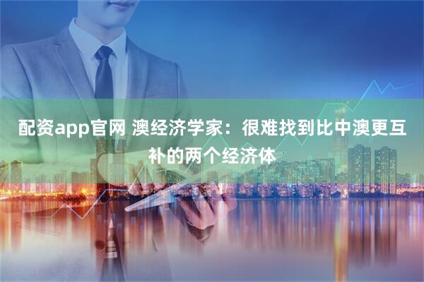 配资app官网 澳经济学家：很难找到比中澳更互补的两个经济体