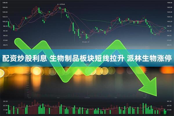 配资炒股利息 生物制品板块短线拉升 派林生物涨停