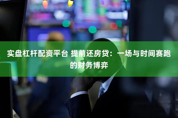 实盘杠杆配资平台 提前还房贷：一场与时间赛跑的财务博弈