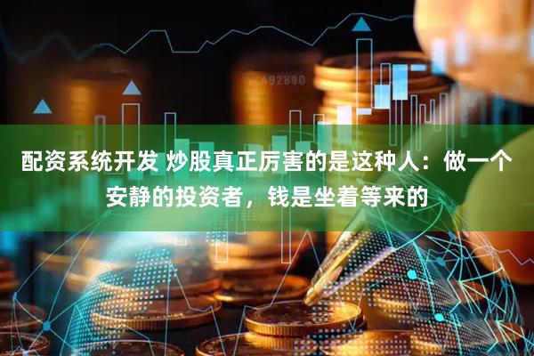 配资系统开发 炒股真正厉害的是这种人：做一个安静的投资者，钱是坐着等来的