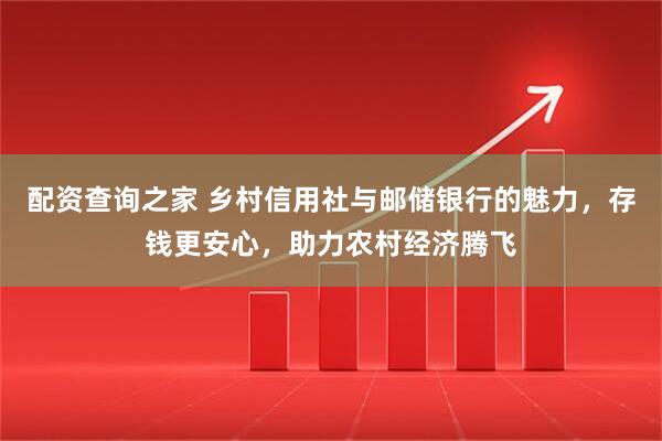 配资查询之家 乡村信用社与邮储银行的魅力，存钱更安心，助力农村经济腾飞