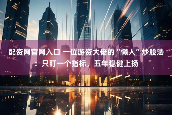 配资网官网入口 一位游资大佬的“懒人”炒股法：只盯一个指标，五年稳健上扬