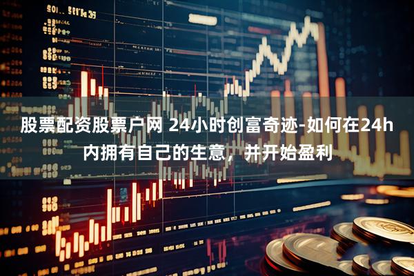 股票配资股票户网 24小时创富奇迹-如何在24h内拥有自己的生意，并开始盈利