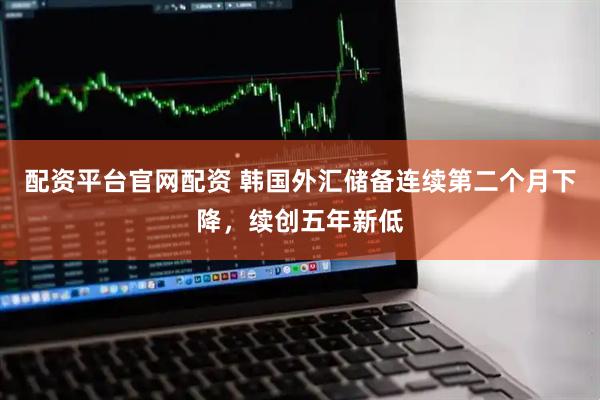 配资平台官网配资 韩国外汇储备连续第二个月下降，续创五年新低