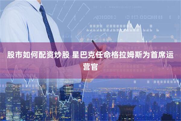 股市如何配资炒股 星巴克任命格拉姆斯为首席运营官