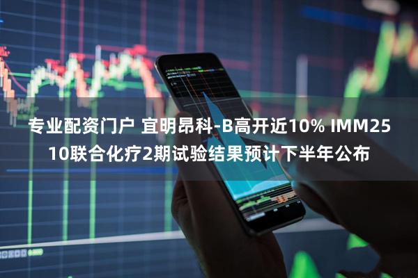 专业配资门户 宜明昂科-B高开近10% IMM2510联合化疗2期试验结果预计下半年公布