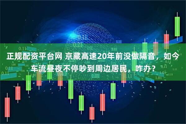 正规配资平台网 京藏高速20年前没做隔音，如今车流昼夜不停吵到周边居民，咋办？