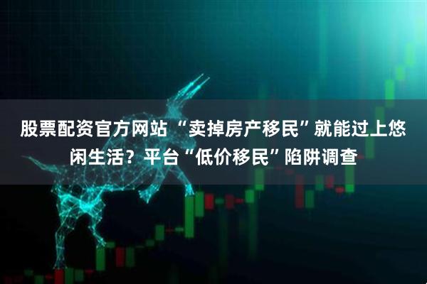 股票配资官方网站 “卖掉房产移民”就能过上悠闲生活？平台“低价移民”陷阱调查