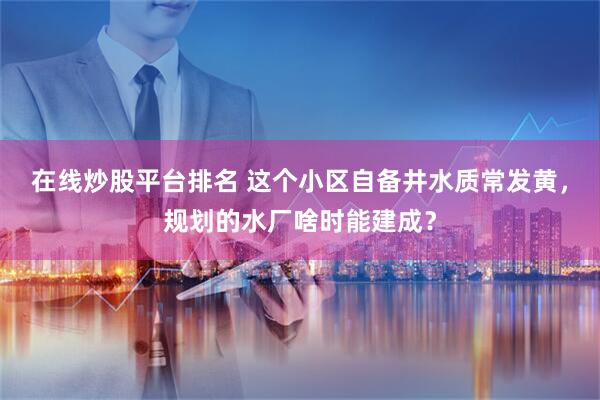 在线炒股平台排名 这个小区自备井水质常发黄，规划的水厂啥时能建成？