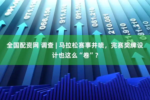 全国配资网 调查 | 马拉松赛事井喷，完赛奖牌设计也这么“卷”？