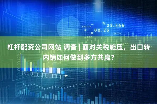 杠杆配资公司网站 调查 | 面对关税施压，出口转内销如何做到多方共赢？