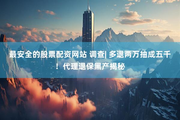 最安全的股票配资网站 调查| 多退两万抽成五千！代理退保黑产揭秘