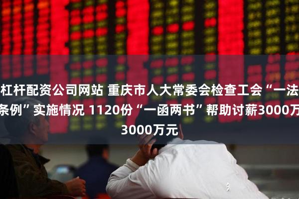 杠杆配资公司网站 重庆市人大常委会检查工会“一法一条例”实施情况 1120份“一函两书”帮助讨薪3000万元