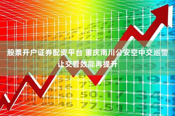 股票开户证券配资平台 重庆南川公安空中交巡警让交管效能再提升