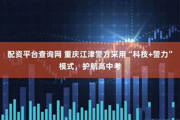 配资平台查询网 重庆江津警方采用“科技+警力”模式，护航高中考