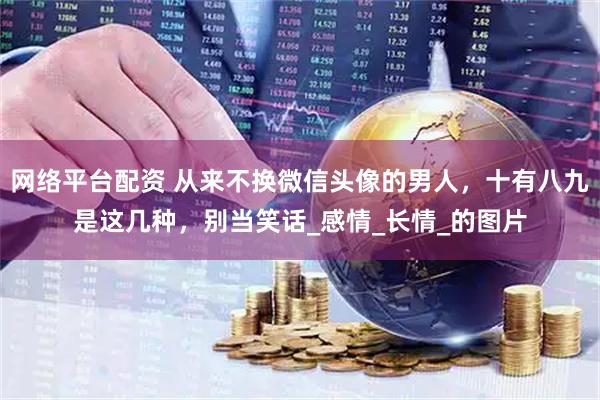 网络平台配资 从来不换微信头像的男人，十有八九是这几种，别当笑话_感情_长情_的图片