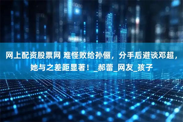网上配资股票网 难怪败给孙俪，分手后避谈邓超，她与之差距显著！_郝蕾_网友_孩子