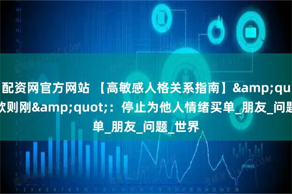 配资网官方网站 【高敏感人格关系指南】&quot;无欲则刚&quot;：停止为他人情绪买单_朋友_问题_世界