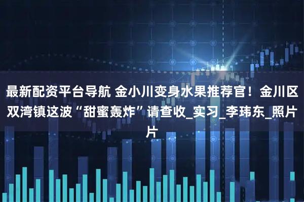 最新配资平台导航 金小川变身水果推荐官！金川区双湾镇这波“甜蜜轰炸”请查收_实习_李玮东_照片