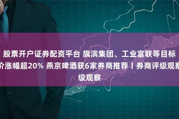 股票开户证券配资平台 旗滨集团、工业富联等目标价涨幅超20% 燕京啤酒获6家券商推荐丨券商评级观察
