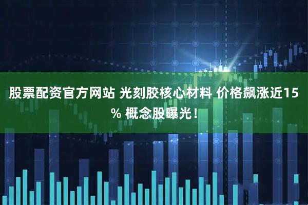 股票配资官方网站 光刻胶核心材料 价格飙涨近15% 概念股曝光！