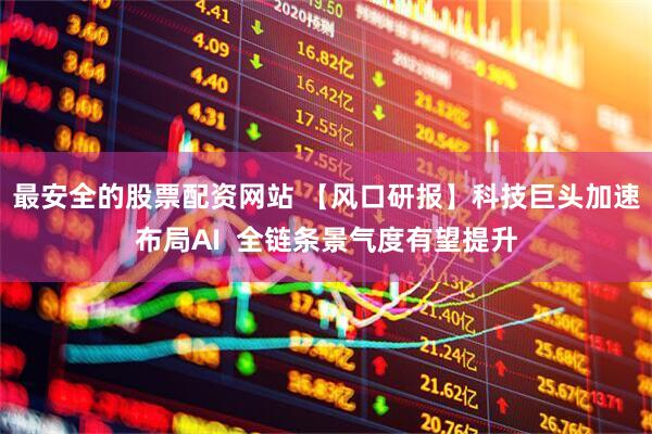 最安全的股票配资网站 【风口研报】科技巨头加速布局AI  全链条景气度有望提升